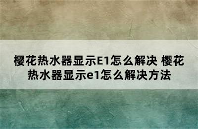 樱花热水器显示E1怎么解决 樱花热水器显示e1怎么解决方法